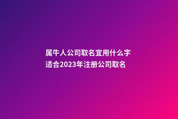 属牛人公司取名宜用什么字 适合2023年注册公司取名-第1张-公司起名-玄机派